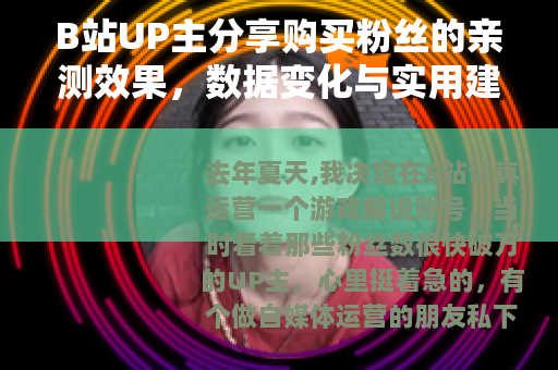 B站UP主分享购买粉丝的亲测效果，数据变化与实用建议