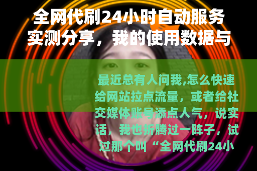 全网代刷24小时自动服务实测分享，我的使用数据与踩坑经验谈