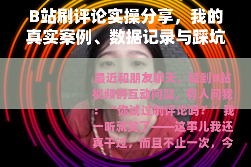 B站刷评论实操分享，我的真实案例、数据记录与踩坑教训