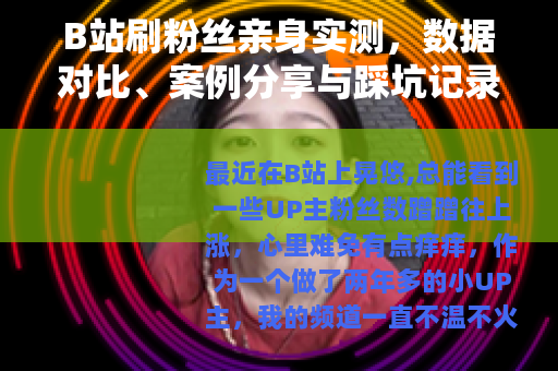 B站刷粉丝亲身实测，数据对比、案例分享与踩坑记录全解析