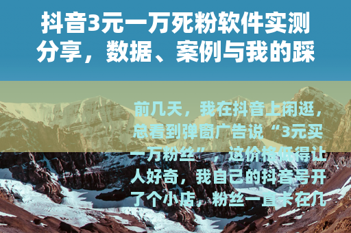 抖音3元一万死粉软件实测分享，数据、案例与我的踩坑日记