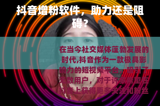 抖音增粉软件，助力还是阻碍？