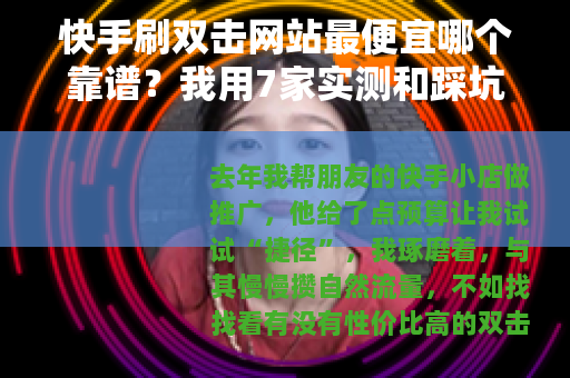 快手刷双击网站最便宜哪个靠谱？我用7家实测和踩坑告诉你