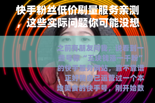 快手粉丝低价刷量服务亲测，这些实际问题你可能没想到