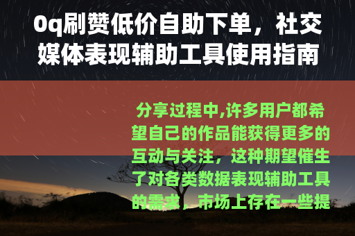 0q刷赞低价自助下单，社交媒体表现辅助工具使用指南