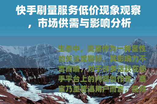 快手刷量服务低价现象观察，市场供需与影响分析