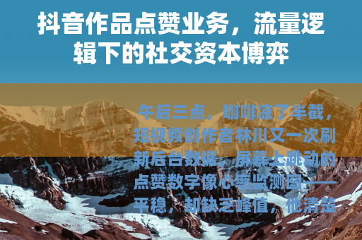 抖音作品点赞业务，流量逻辑下的社交资本博弈