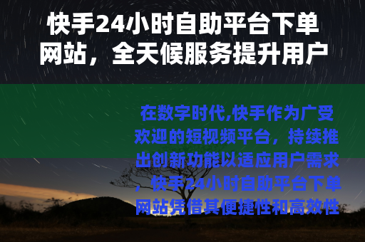 快手24小时自助平台下单网站，全天候服务提升用户体验与操作效率
