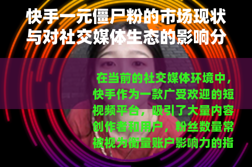 快手一元僵尸粉的市场现状与对社交媒体生态的影响分析