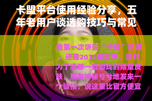 卡盟平台使用经验分享，五年老用户谈选购技巧与常见问题