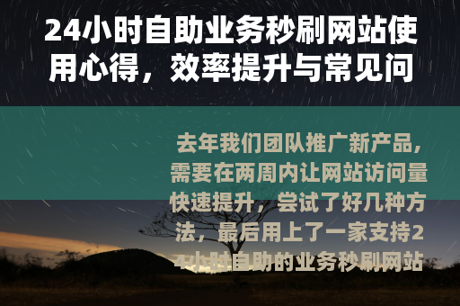 24小时自助业务秒刷网站使用心得，效率提升与常见问题处理