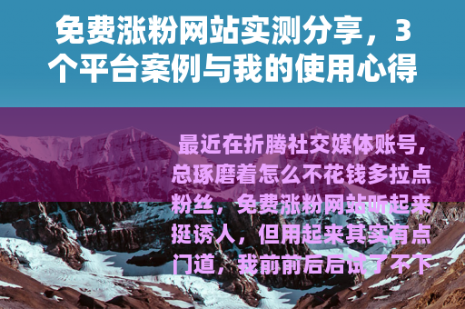 免费涨粉网站实测分享，3个平台案例与我的使用心得