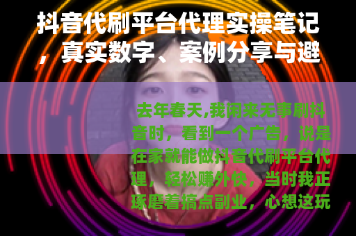 抖音代刷平台代理实操笔记，真实数字、案例分享与避坑指南