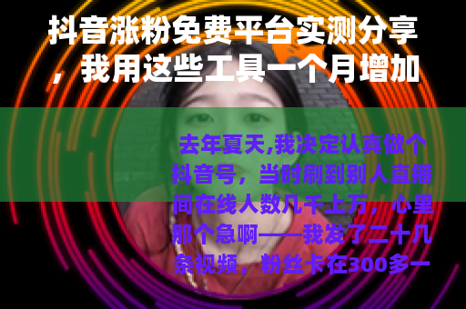 抖音涨粉免费平台实测分享，我用这些工具一个月增加5000粉丝