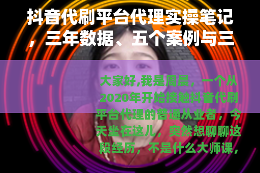 抖音代刷平台代理实操笔记，三年数据、五个案例与三次失误记录