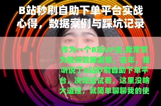 B站秒刷自助下单平台实战心得，数据案例与踩坑记录分享