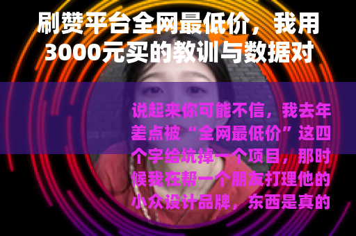 刷赞平台全网最低价，我用3000元买的教训与数据对比