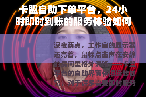 卡盟自助下单平台，24小时即时到账的服务体验如何