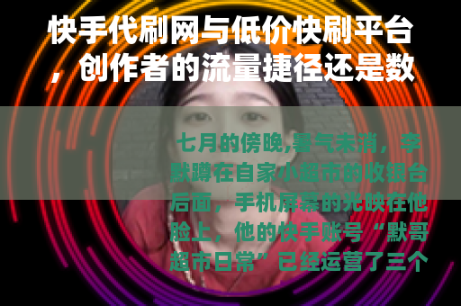 快手代刷网与低价快刷平台，创作者的流量捷径还是数据泡沫？