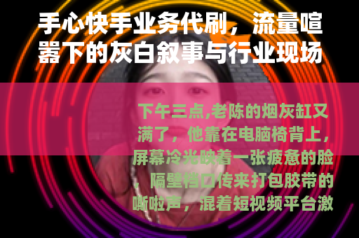 手心快手业务代刷，流量喧嚣下的灰白叙事与行业现场