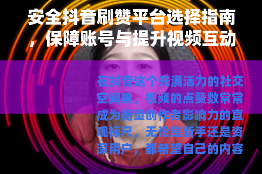 安全抖音刷赞平台选择指南，保障账号与提升视频互动的关键