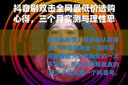 抖音刷双击全网最低价选购心得，三个月实测与理性思考