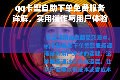 qq卡盟自助下单免费服务详解，实用操作与用户体验分享