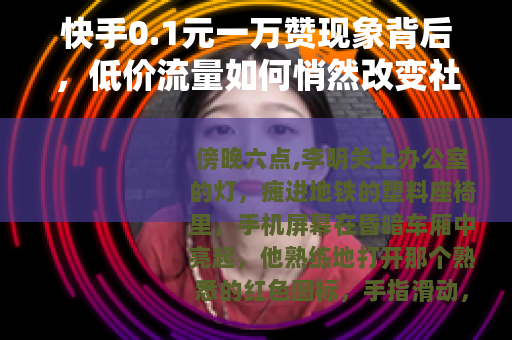 快手0.1元一万赞现象背后，低价流量如何悄然改变社交生态