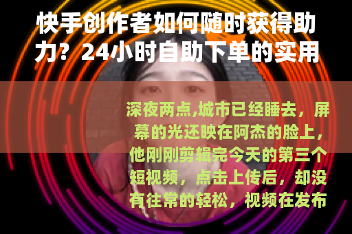 快手创作者如何随时获得助力？24小时自助下单的实用指南