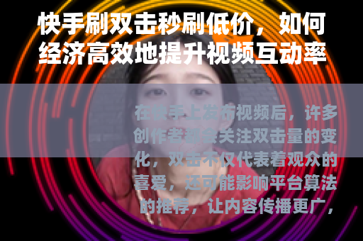 快手刷双击秒刷低价，如何经济高效地提升视频互动率
