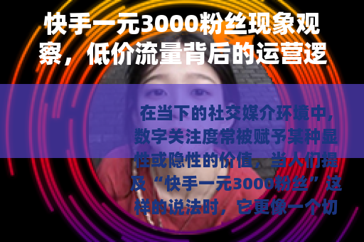 快手一元3000粉丝现象观察，低价流量背后的运营逻辑与实效思考