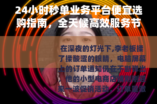 24小时秒单业务平台便宜选购指南，全天候高效服务节省成本秘籍