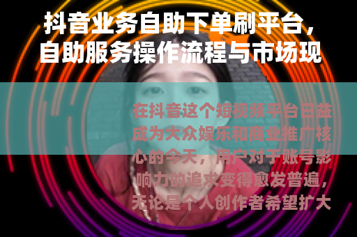 抖音业务自助下单刷平台，自助服务操作流程与市场现状分析