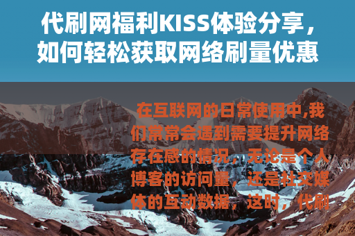 代刷网福利KISS体验分享，如何轻松获取网络刷量优惠与乐趣