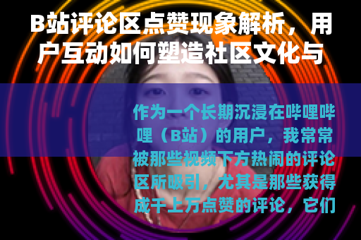 B站评论区点赞现象解析，用户互动如何塑造社区文化与内容传播