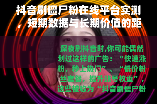 抖音刷僵尸粉在线平台实测，短期数据与长期价值的距离
