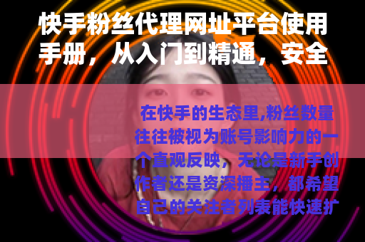 快手粉丝代理网址平台使用手册，从入门到精通，安全涨粉策略