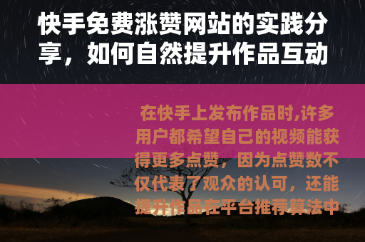 快手免费涨赞网站的实践分享，如何自然提升作品互动与曝光