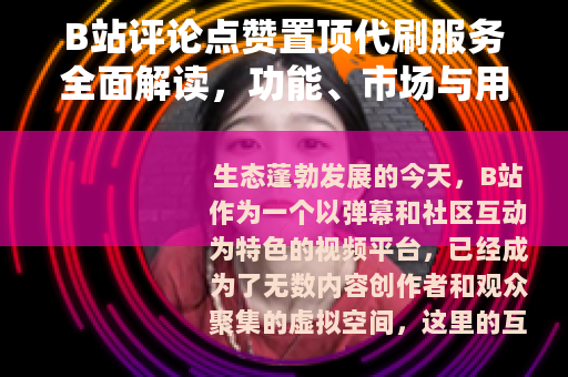 B站评论点赞置顶代刷服务全面解读，功能、市场与用户选择指南