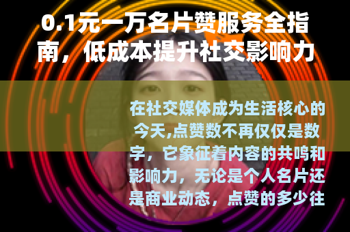 0.1元一万名片赞服务全指南，低成本提升社交影响力的实用方法