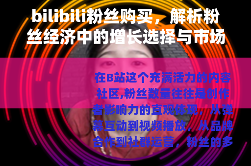 bilibili粉丝购买，解析粉丝经济中的增长选择与市场动态