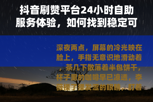 抖音刷赞平台24小时自助服务体验，如何找到稳定可靠的互动支持