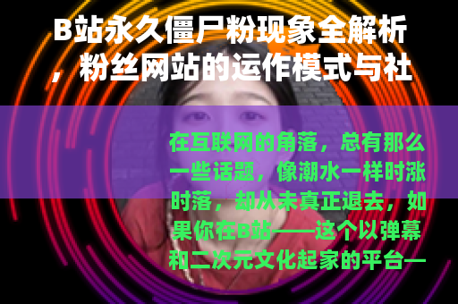 B站永久僵尸粉现象全解析，粉丝网站的运作模式与社区效应