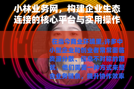 小林业务网，构建企业生态连接的核心平台与实用操作指南