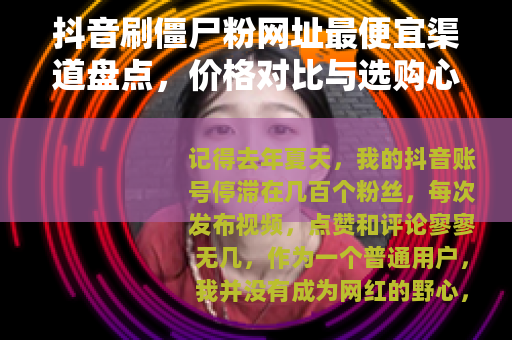 抖音刷僵尸粉网址最便宜渠道盘点，价格对比与选购心得分享