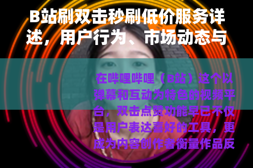 B站刷双击秒刷低价服务详述，用户行为、市场动态与平台生态