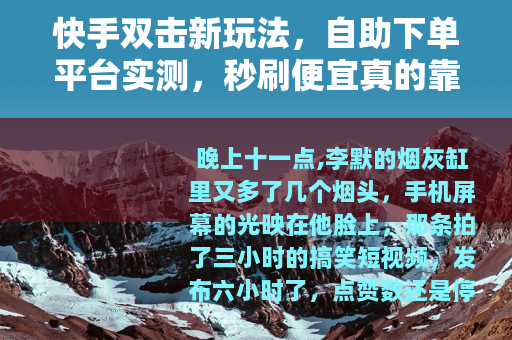 快手双击新玩法，自助下单平台实测，秒刷便宜真的靠谱吗？