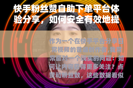 快手粉丝赞自助下单平台体验分享，如何安全有效地提升互动数据