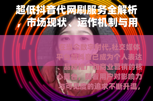 超低抖音代网刷服务全解析，市场现状、运作机制与用户实践指南