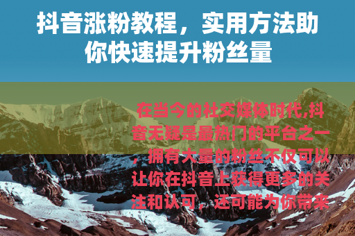 抖音涨粉教程，实用方法助你快速提升粉丝量
